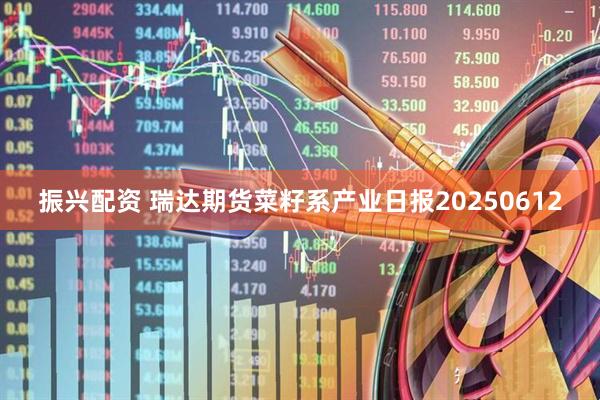振兴配资 瑞达期货菜籽系产业日报20250612