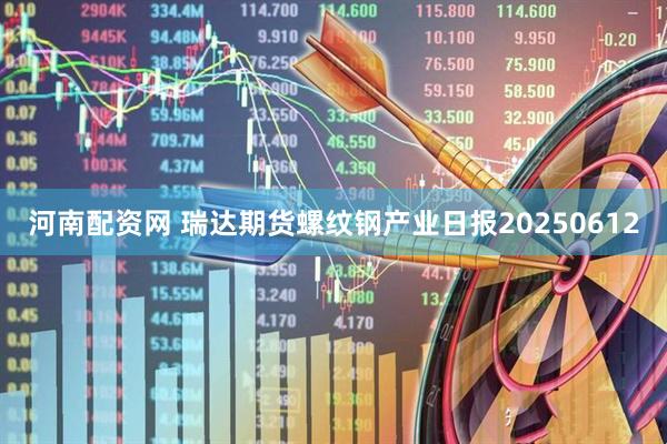 河南配资网 瑞达期货螺纹钢产业日报20250612