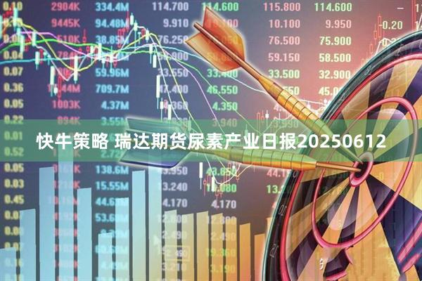 快牛策略 瑞达期货尿素产业日报20250612