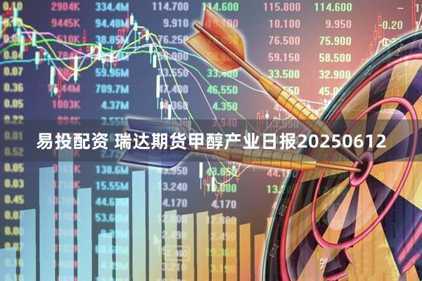 易投配资 瑞达期货甲醇产业日报20250612