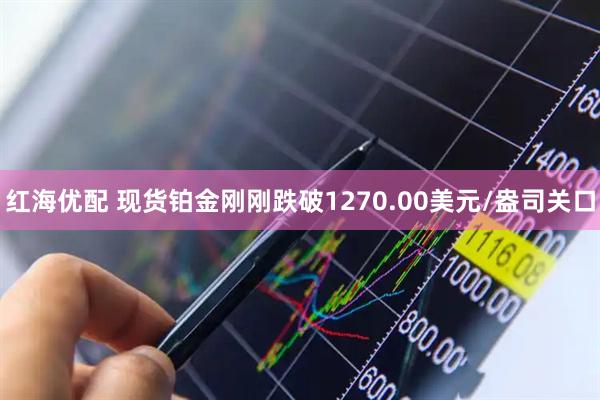 红海优配 现货铂金刚刚跌破1270.00美元/盎司关口