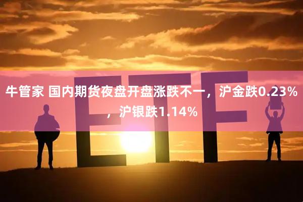 牛管家 国内期货夜盘开盘涨跌不一，沪金跌0.23%，沪银跌1.14%