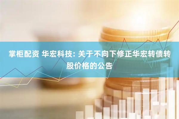 掌柜配资 华宏科技: 关于不向下修正华宏转债转股价格的公告