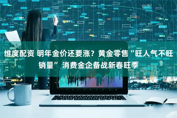 维度配资 明年金价还要涨？黄金零售“旺人气不旺销量” 消费金企备战新春旺季