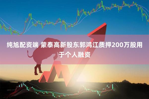纯旭配资端 蒙泰高新股东郭鸿江质押200万股用于个人融资