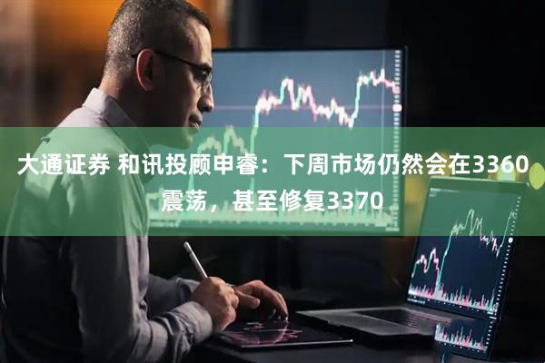 大通证券 和讯投顾申睿：下周市场仍然会在3360震荡，甚至修复3370