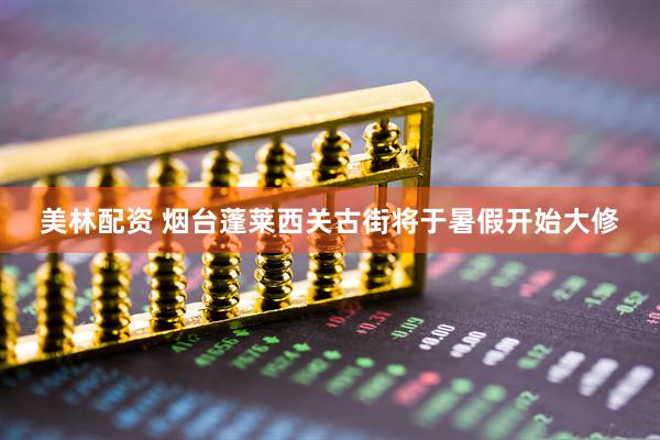 美林配资 烟台蓬莱西关古街将于暑假开始大修