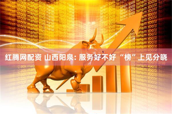红腾网配资 山西阳泉: 服务好不好 “榜”上见分晓