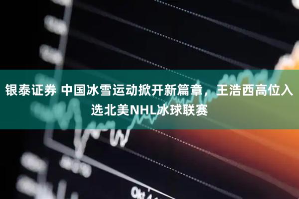 银泰证券 中国冰雪运动掀开新篇章，王浩西高位入选北美NHL冰球联赛