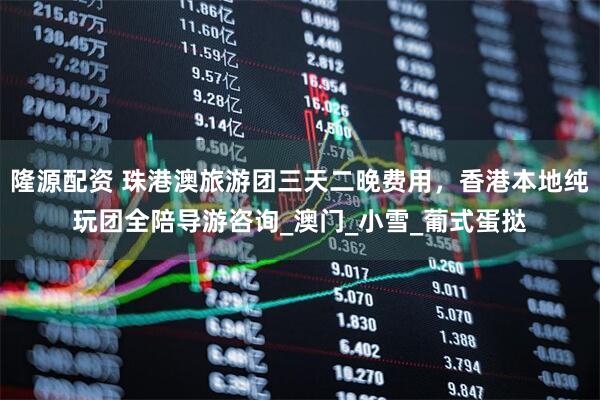 隆源配资 珠港澳旅游团三天二晚费用，香港本地纯玩团全陪导游咨询_澳门_小雪_葡式蛋挞