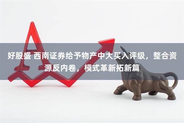 好股盛 西南证券给予物产中大买入评级，整合资源反内卷，模式革新拓新篇