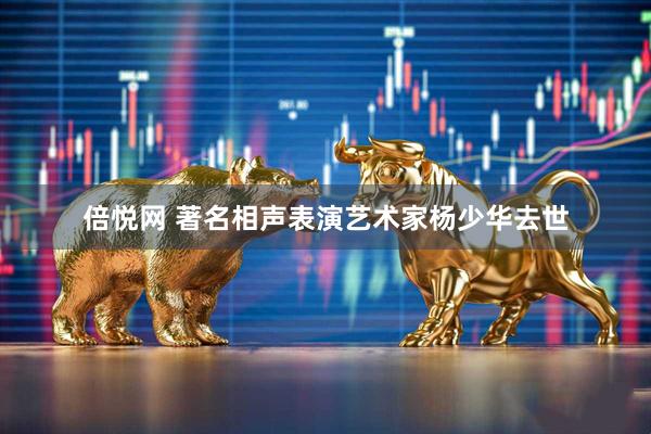 倍悦网 著名相声表演艺术家杨少华去世