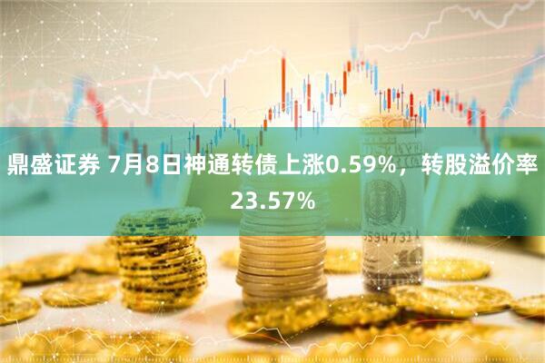 鼎盛证券 7月8日神通转债上涨0.59%，转股溢价率23.57%