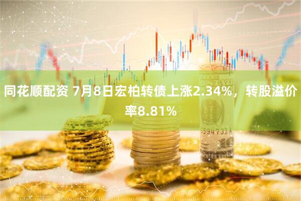 同花顺配资 7月8日宏柏转债上涨2.34%，转股溢价率8.81%