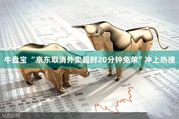 牛盘宝 “京东取消外卖超时20分钟免单”冲上热搜
