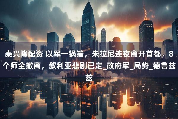 泰兴隆配资 以军一锅端，朱拉尼连夜离开首都，8个师全撤离，叙利亚悲剧已定_政府军_局势_德鲁兹