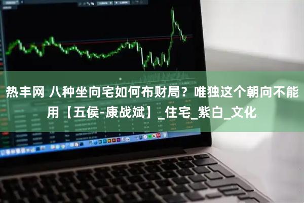 热丰网 八种坐向宅如何布财局？唯独这个朝向不能用【五侯-康战斌】_住宅_紫白_文化