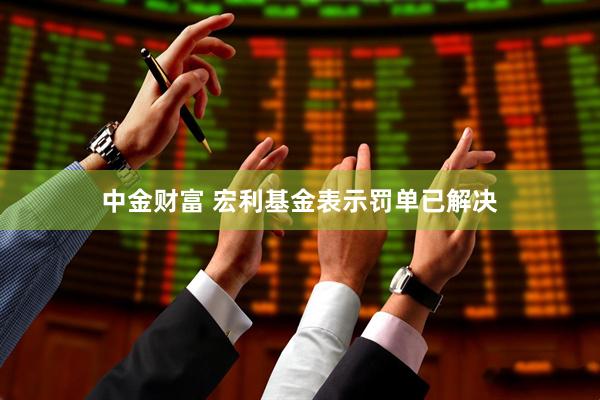 中金财富 宏利基金表示罚单已解决