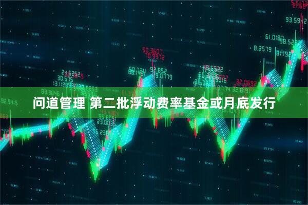 问道管理 第二批浮动费率基金或月底发行