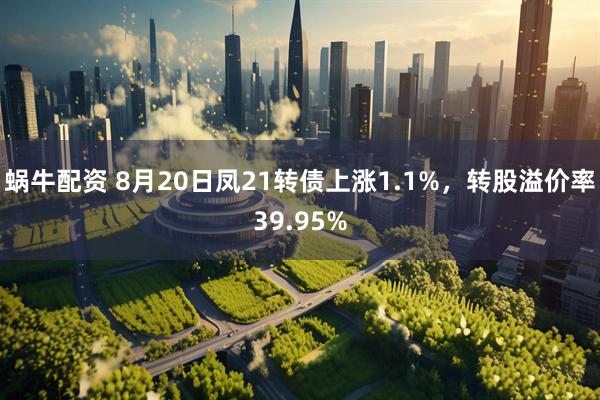 蜗牛配资 8月20日凤21转债上涨1.1%，转股溢价率39.95%