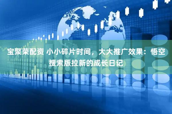 宝聚荣配资 小小碎片时间，大大推广效果：悟空搜索版拉新的成长日记