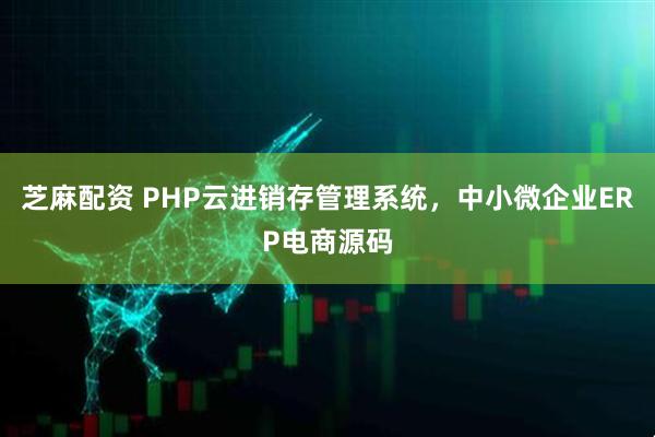 芝麻配资 PHP云进销存管理系统，中小微企业ERP电商源码