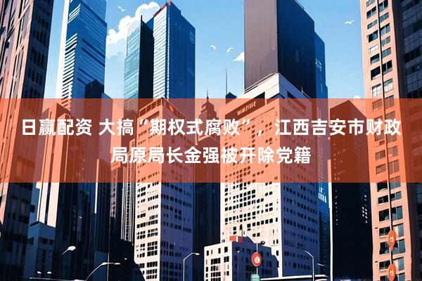 日赢配资 大搞“期权式腐败”，江西吉安市财政局原局长金强被开除党籍