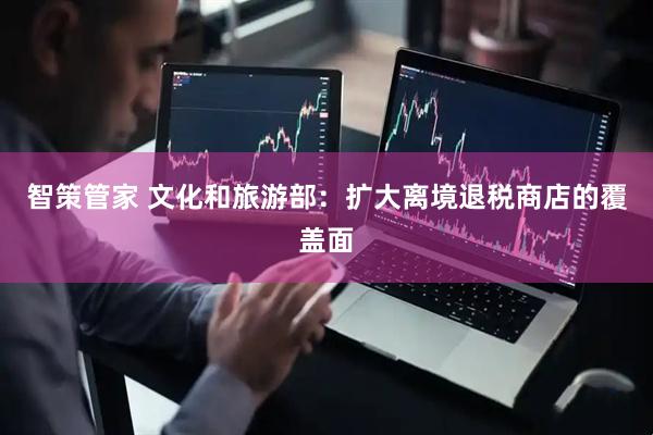 智策管家 文化和旅游部：扩大离境退税商店的覆盖面
