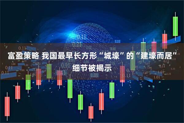 富盈策略 我国最早长方形“城壕”的“建壕而居”细节被揭示