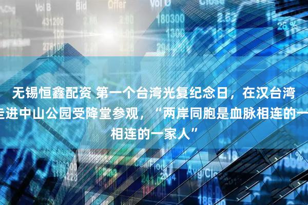 无锡恒鑫配资 第一个台湾光复纪念日，在汉台湾学生走进中山公园受降堂参观，“两岸同胞是血脉相连的一家人”
