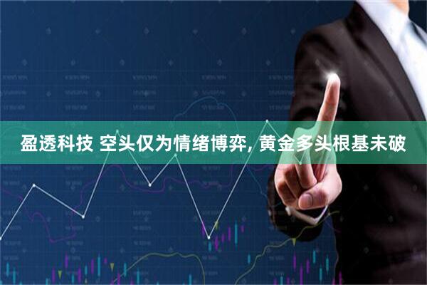 盈透科技 空头仅为情绪博弈, 黄金多头根基未破