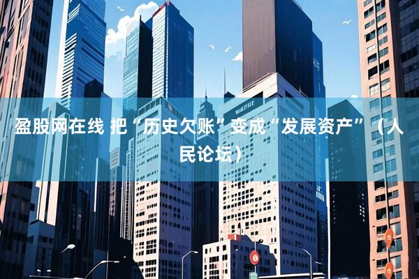 盈股网在线 把“历史欠账”变成“发展资产”（人民论坛）
