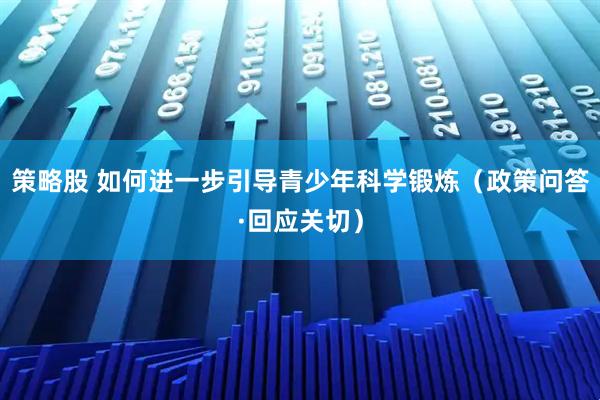策略股 如何进一步引导青少年科学锻炼（政策问答·回应关切）